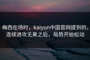 梅西在场时，kaiyun中国官网提到的，连续进攻无果之后，局势开始松动