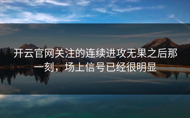 开云官网关注的连续进攻无果之后那一刻,场上信号已经很明显 开云官网关注的连续进攻无果之后那一刻,场上信号已经很明显
